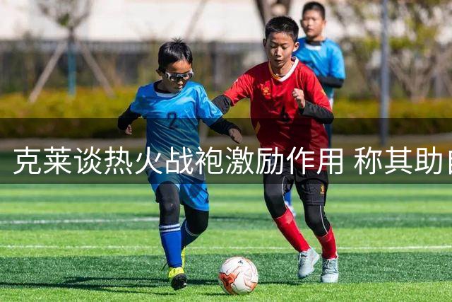克莱谈热火战袍激励作用 称其助自己重返巅峰状态