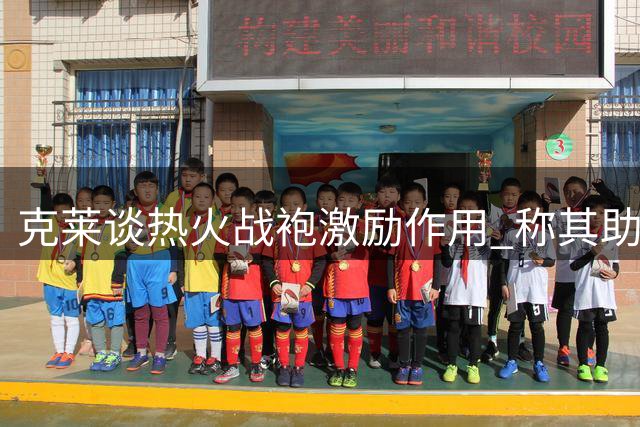 克莱谈热火战袍激励作用 称其助自己重返巅峰状态