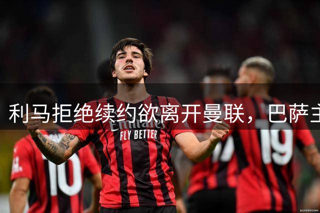 利马拒绝续约欲离开曼联，巴萨主帅弗里克点名4000万欧求购