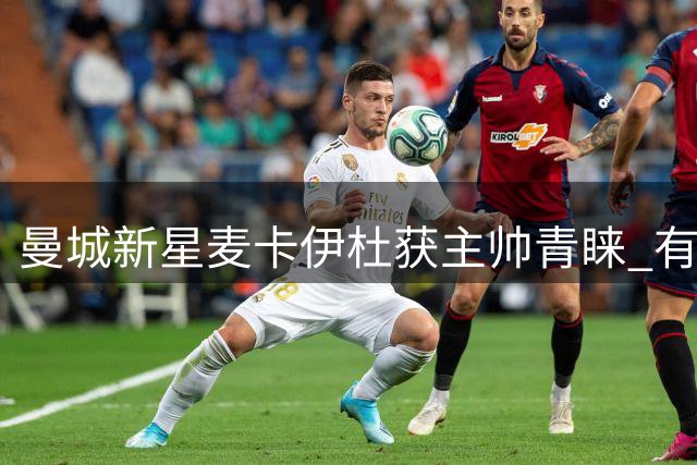 曼城新星麦卡伊杜获主帅青睐 有望迎来职业生涯突破