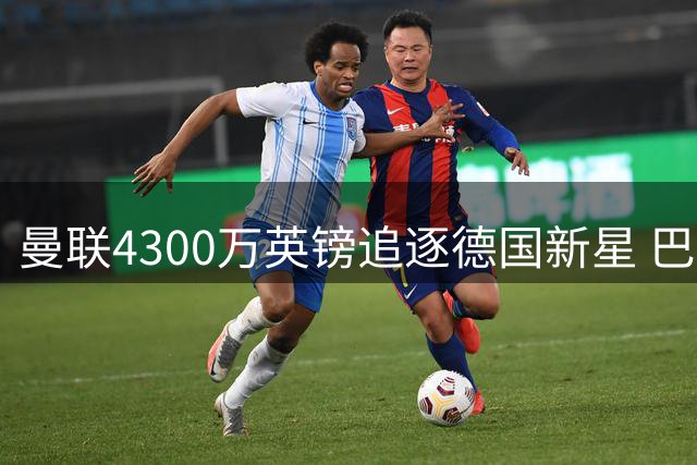 曼联4300万英镑追逐德国新星 巴萨财力不足恐错失良机
