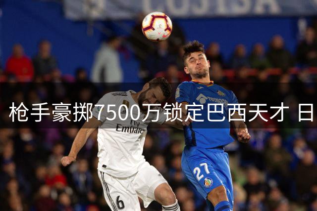 枪手豪掷7500万锁定巴西天才 日本国脚重返英超签约水晶宫