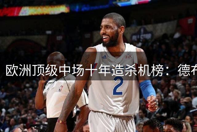 欧洲顶级中场十年造杀机榜：德布劳内一骑绝尘 B费紧追不舍