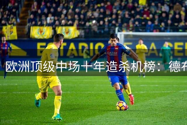 欧洲顶级中场十年造杀机榜：德布劳内一骑绝尘 B费紧追不舍