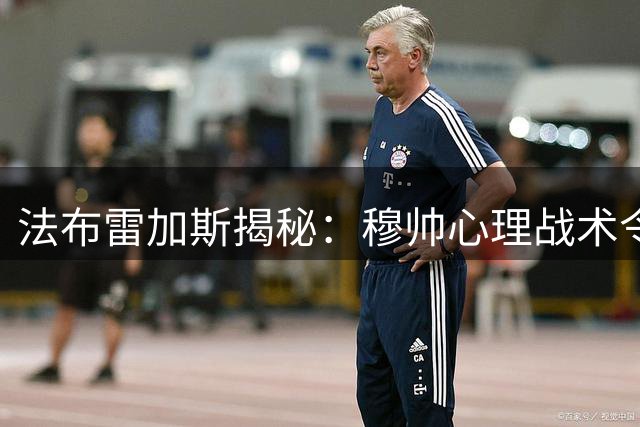 法布雷加斯揭秘：穆帅心理战术令我脱胎换骨 孔蒂执教铁面无私