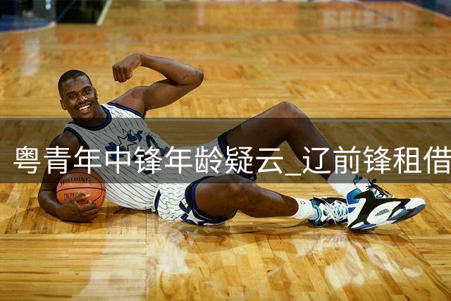 粤青年中锋年龄疑云 辽前锋租借吉林 鲁瞄准自由后卫 张镇麟签下新代言