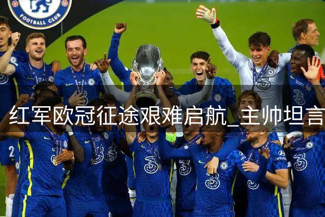 红军欧冠征途艰难启航 主帅坦言挑战与机遇并存
