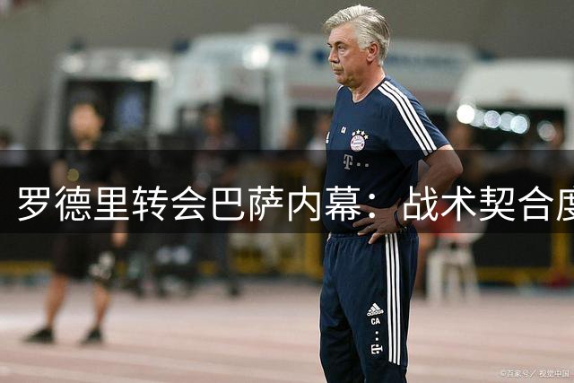 罗德里转会巴萨内幕：战术契合度成关键因素