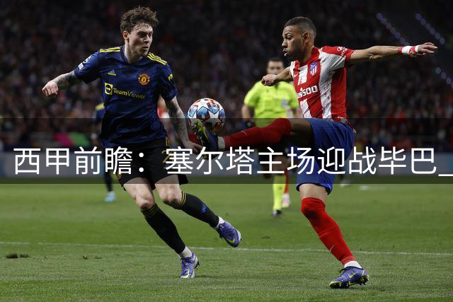西甲前瞻：塞尔塔主场迎战毕巴 主队半场优势明显