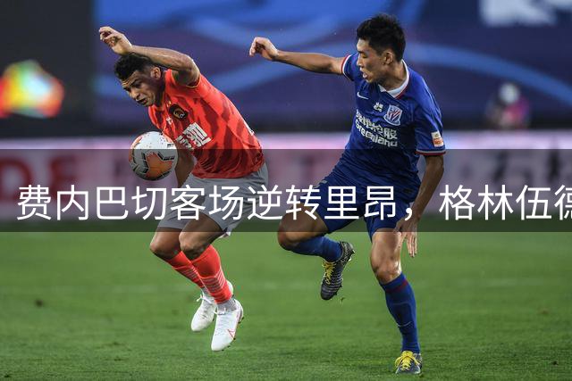 费内巴切客场逆转里昂，格林伍德助球队挺进欧冠正赛