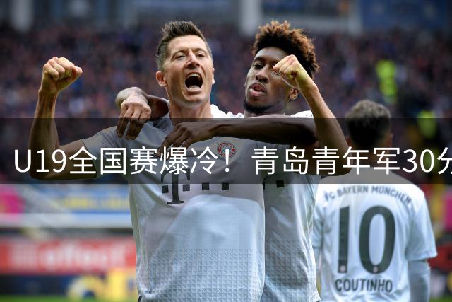 U19全国赛爆冷！青岛青年军30分大胜广东，新星陈星宇砍18分